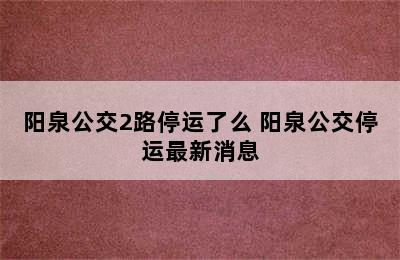 阳泉公交2路停运了么 阳泉公交停运最新消息